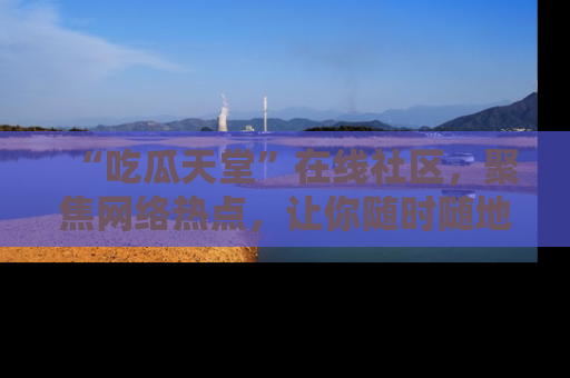 “吃瓜天堂”在线社区,聚焦网络热点,让你随时随地吃瓜不停