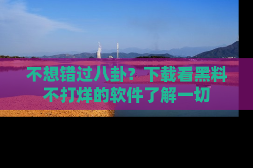 不想错过八卦？下载看黑料不打烊的软件了解一切