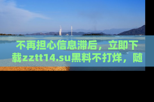 不再担心信息滞后，立即下载zztt14.su黑料不打烊，随时获取新鲜黑料！