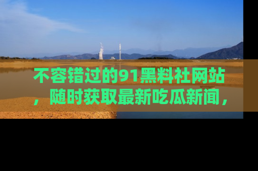 不容错过的91黑料社网站，随时获取最新吃瓜新闻，留意91黑料社的动态更新！