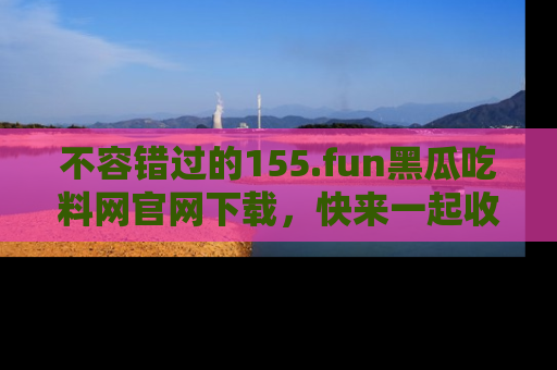 不容错过的155.fun黑瓜吃料网官网下载，快来一起收藏吃瓜新动态吧！