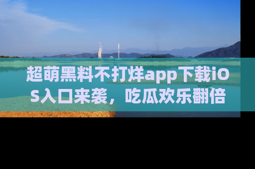超萌黑料不打烊app下载iOS入口来袭，吃瓜欢乐翻倍！
