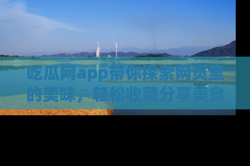 吃瓜网app带你探索网页里的美味，轻松收藏分享美食秘笈
