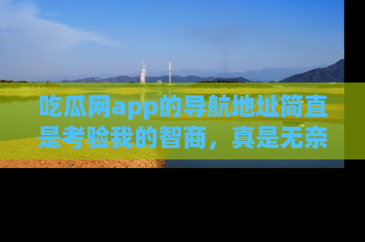 吃瓜网app的导航地址简直是考验我的智商，真是无奈！