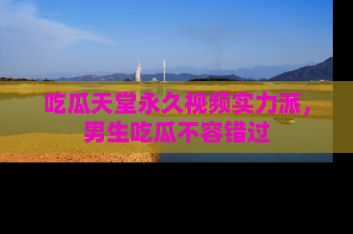 吃瓜天堂永久视频实力派,男生吃瓜不容错过