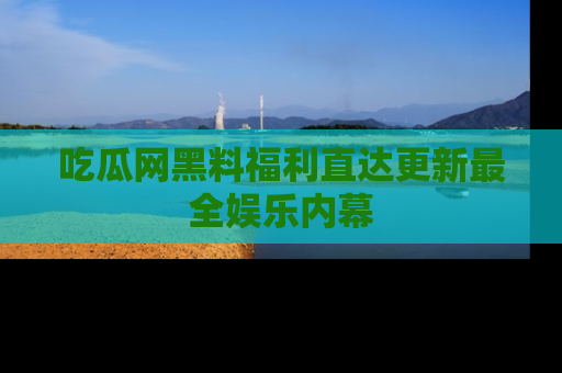 吃瓜网黑料福利直达更新最全娱乐内幕