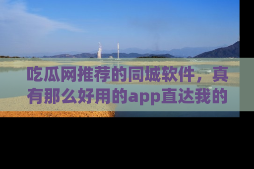 吃瓜网推荐的同城软件,真有那么好用的app直达我的心吗?