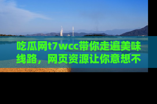 吃瓜网t7wcc带你走遍美味线路，网页资源让你意想不到！