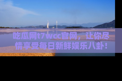 吃瓜网t7wcc官网，让你尽情享受每日新鲜娱乐八卦！