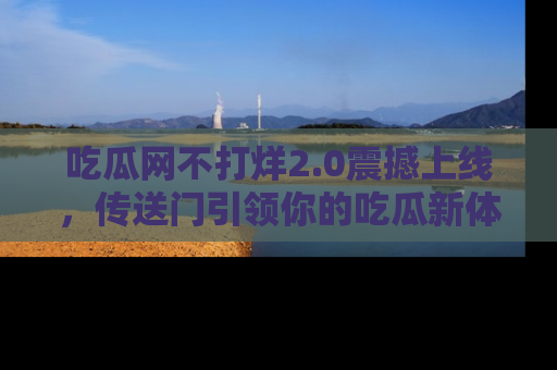 吃瓜网不打烊2.0震撼上线，传送门引领你的吃瓜新体验