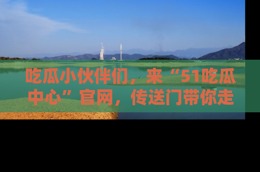 吃瓜小伙伴们,来“51吃瓜中心”官网,传送门带你走入八卦世界!