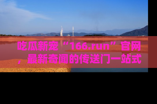 吃瓜新宠“166.run”官网,最新奇闻的传送门一站式体验