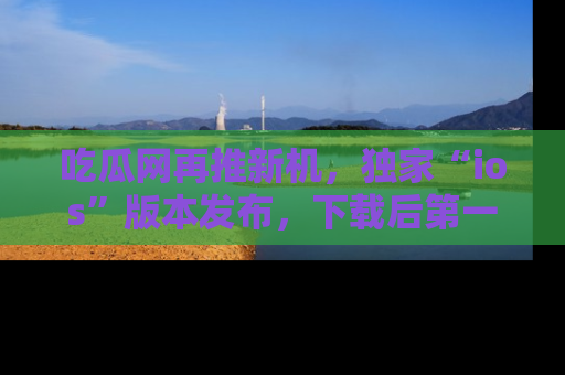 吃瓜网再推新机,独家“ios”版本发布,下载后第一时间获取热点吃瓜信息!