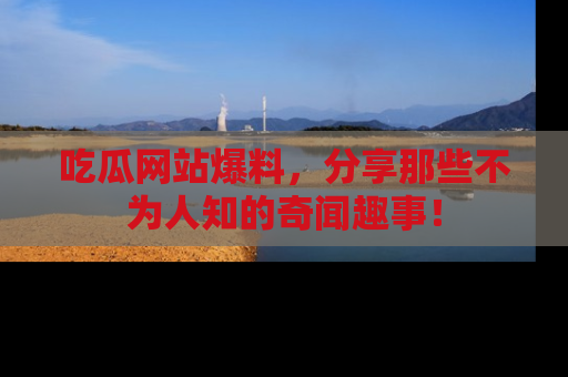 吃瓜网站爆料，分享那些不为人知的奇闻趣事！