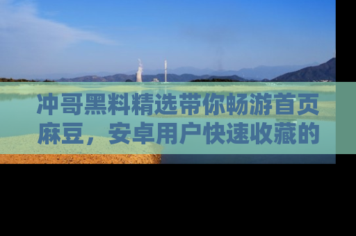 冲哥黑料精选带你畅游首页麻豆,安卓用户快速收藏的秘密武器!