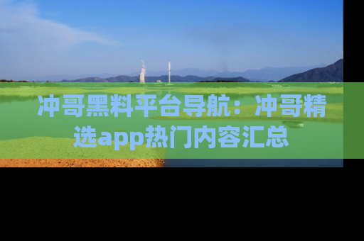 冲哥黑料平台导航：冲哥精选app热门内容汇总