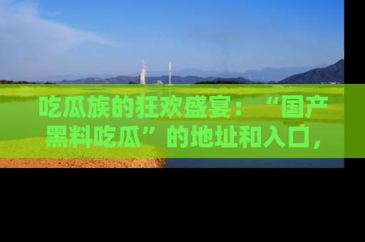 吃瓜族的狂欢盛宴:“国产黑料吃瓜”的地址和入口,让你尽情享受流行文化!