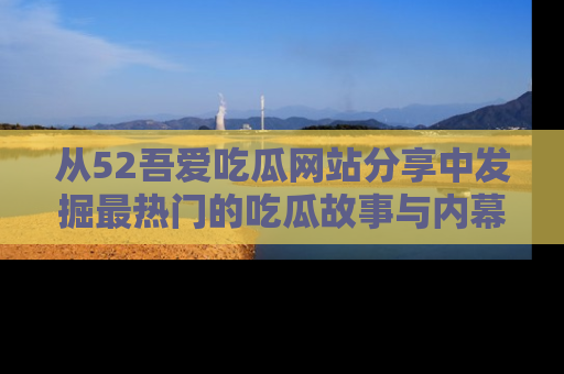从52吾爱吃瓜网站分享中发掘最热门的吃瓜故事与内幕
