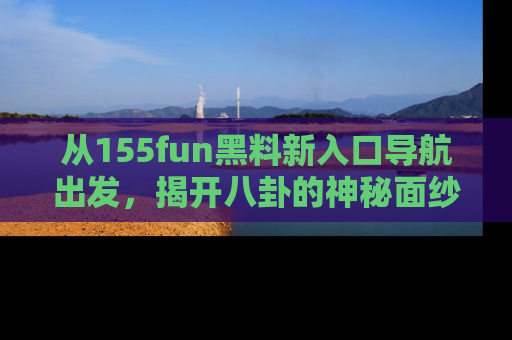 从155fun黑料新入口导航出发，揭开八卦的神秘面纱！