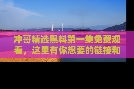 冲哥精选黑料第一集免费观看，这里有你想要的链接和内幕！