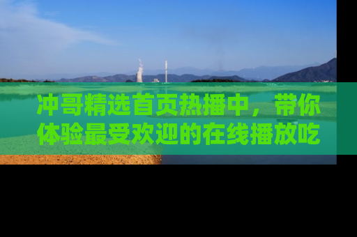 冲哥精选首页热播中，带你体验最受欢迎的在线播放吃瓜节目
