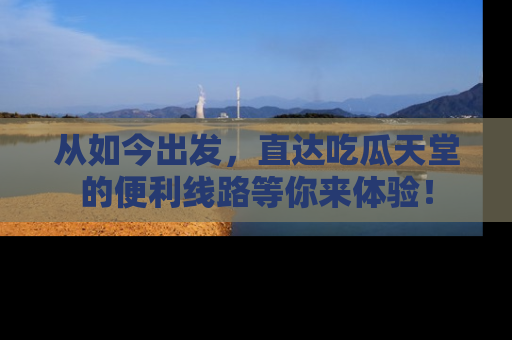 从如今出发，直达吃瓜天堂的便利线路等你来体验！