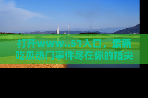 打开www..51入口，最新吃瓜热门事件尽在你的指尖，马上来看看！