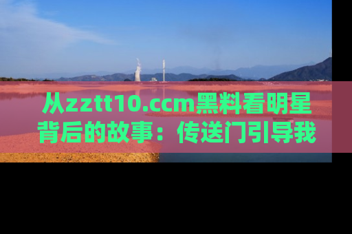 从zztt10.ccm黑料看明星背后的故事：传送门引导我们探索真相！