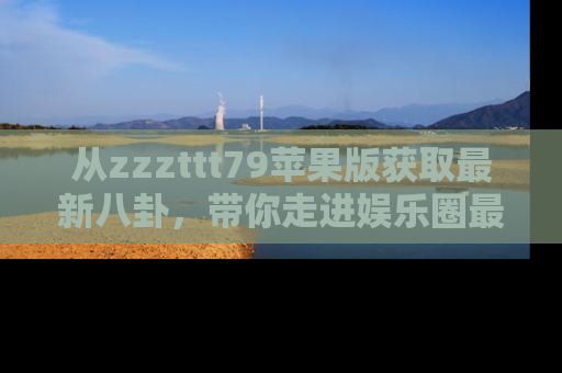 从zzzttt79苹果版获取最新八卦，带你走进娱乐圈最热内幕！