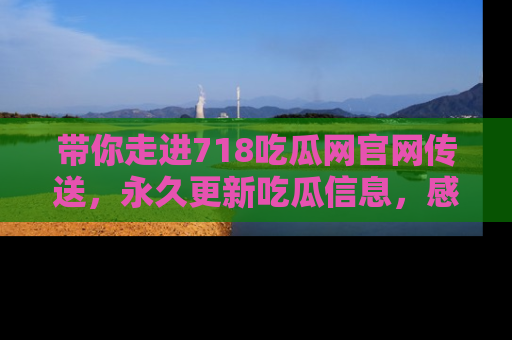 带你走进718吃瓜网官网传送，永久更新吃瓜信息，感受娱乐圈的风云变幻！