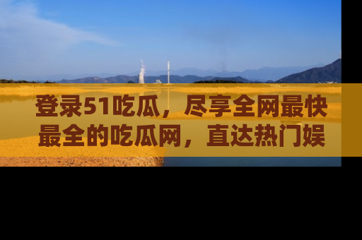 登录51吃瓜，尽享全网最快最全的吃瓜网，直达热门娱乐新闻！