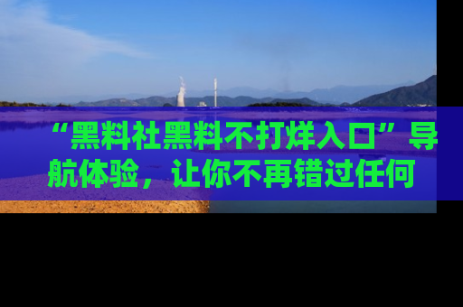 “黑料社黑料不打烊入口”导航体验，让你不再错过任何精彩黑料