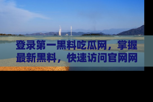 登录第一黑料吃瓜网，掌握最新黑料，快速访问官网网址体验。