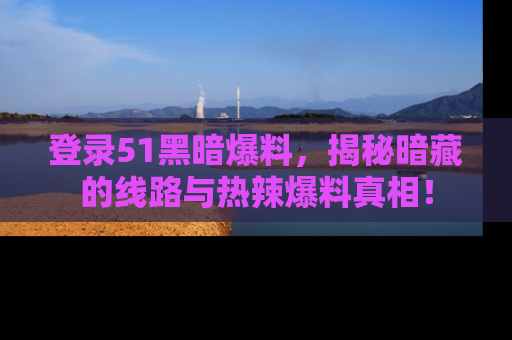 登录51黑暗爆料，揭秘暗藏的线路与热辣爆料真相！