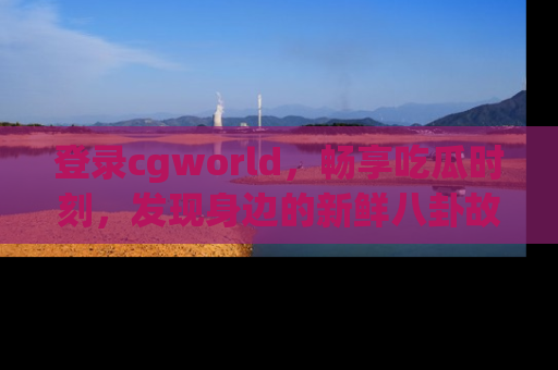 登录cgworld，畅享吃瓜时刻，发现身边的新鲜八卦故事
