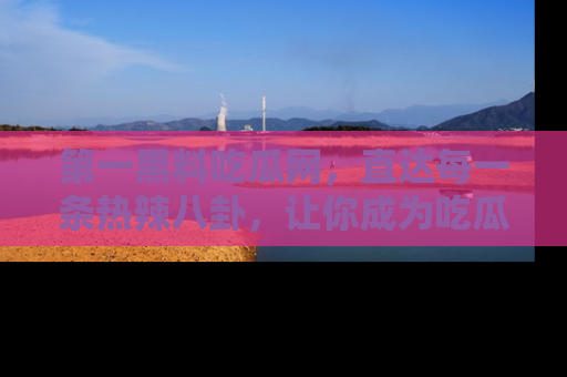 第一黑料吃瓜网，直达每一条热辣八卦，让你成为吃瓜达人！