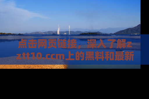 点击网页链接,深入了解zztt10.ccm上的黑料和最新消息!