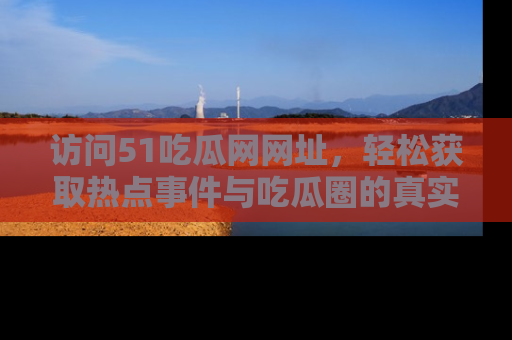 访问51吃瓜网网址,轻松获取热点事件与吃瓜圈的真实地址