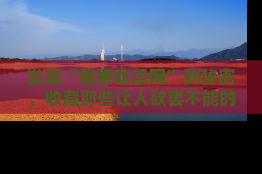 发现“我要吃瓜网”的秘密，收藏那些让人欲罢不能的吃瓜段子。