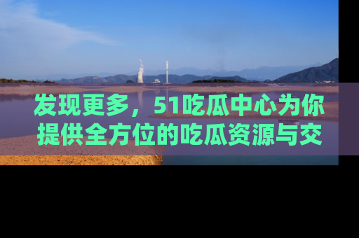 发现更多，51吃瓜中心为你提供全方位的吃瓜资源与交流平台