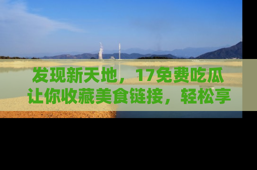 发现新天地,17免费吃瓜让你收藏美食链接,轻松享受美好生活