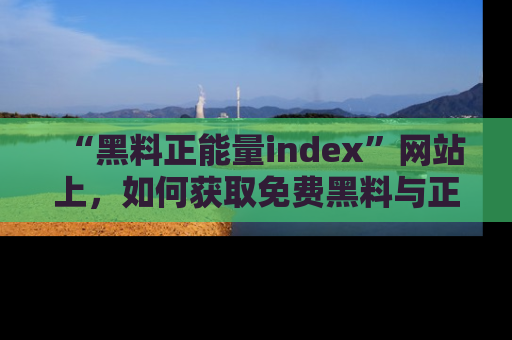 “黑料正能量index”网站上,如何获取免费黑料与正能量资讯?