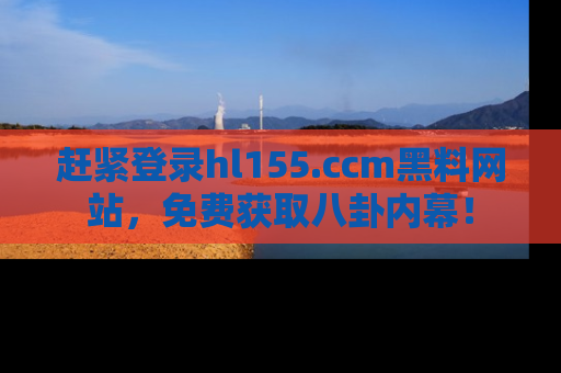 赶紧登录hl155.ccm黑料网站，免费获取八卦内幕！