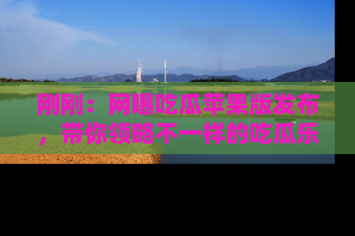 刚刚:网曝吃瓜苹果版发布,带你领略不一样的吃瓜乐趣!