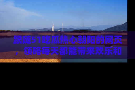 跟随51吃瓜热心朝阳的网页，领略每天都能带来欢乐和惊喜的小资讯！