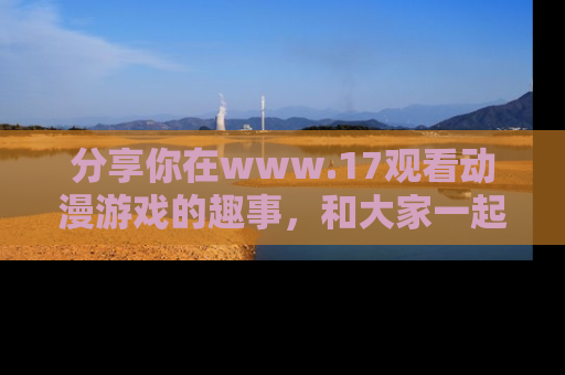 分享你在www.17观看动漫游戏的趣事,和大家一起探讨二次元魅力!