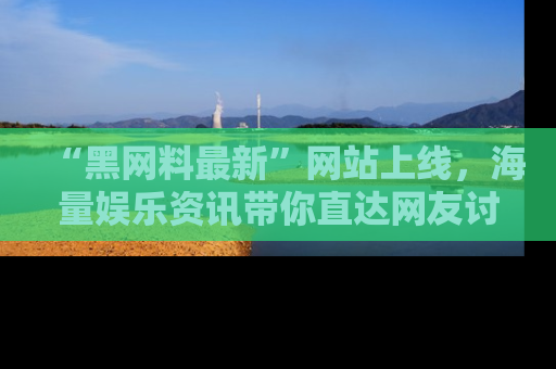 “黑网料最新”网站上线,海量娱乐资讯带你直达网友讨论的中心!