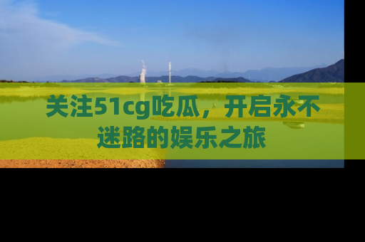 关注51cg吃瓜，开启永不迷路的娱乐之旅