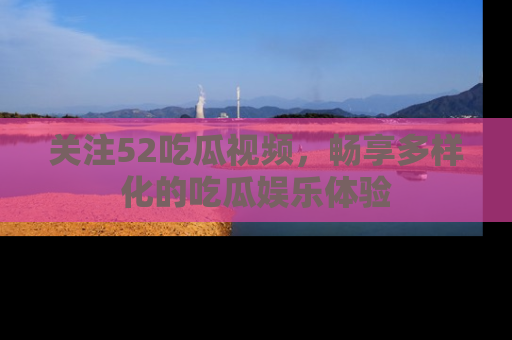关注52吃瓜视频，畅享多样化的吃瓜娱乐体验