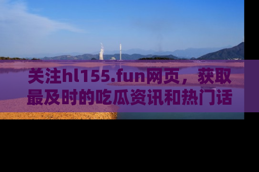 关注hl155.fun网页，获取最及时的吃瓜资讯和热门话题！